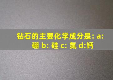 钻石的主要化学成分是: a:硼 b: 硅 c: 氮 d:钙